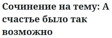 Сочинение на тему: А счастье было так возможно