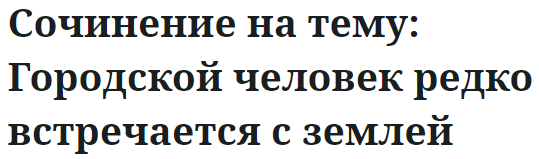 Сочинение на тему: Городской человек редко встречается с землей