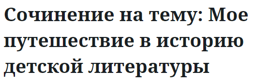 Сочинение на тему: Мое путешествие в историю детской литературы