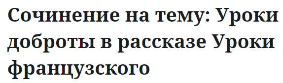 Сочинение на тему: Уроки доброты в рассказе Уроки французского