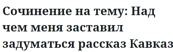 Сочинение на тему: Над чем меня заставил задуматься рассказ Кавказ