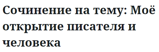 Сочинение на тему: Моё открытие писателя и человека