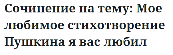 Сочинение на тему: Мое любимое стихотворение Пушкина я вас любил