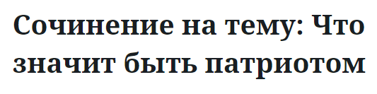 Сочинение на тему: Что значит быть патриотом