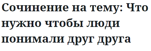 Сочинение на тему: Что нужно чтобы люди понимали друг друга