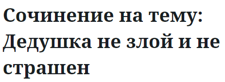 Сочинение на тему: Дедушка не злой и не страшен