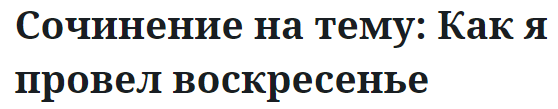 Сочинение на тему: Как я провел воскресенье