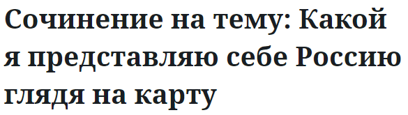 Сочинение на тему: Какой я представляю себе Россию глядя на карту