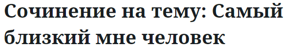 Сочинение на тему: Самый близкий мне человек