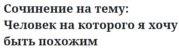 Сочинение на тему: Человек на которого я хочу быть похожим