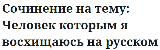 Сочинение на тему: Человек которым я восхищаюсь на русском