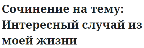 Сочинение на тему: Интересный случай из моей жизни