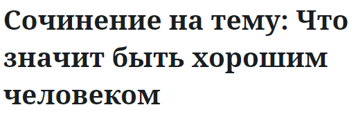 Сочинение на тему: Что значит быть хорошим человеком