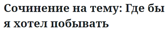 Сочинение на тему: Где бы я хотел побывать