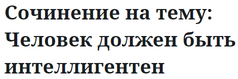 Сочинение на тему: Человек должен быть интеллигентен