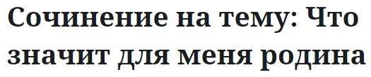 Сочинение на тему: Что значит для меня родина