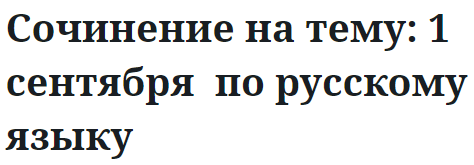 Сочинение на тему: 1 сентября  по русскому языку