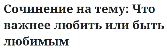 Сочинение на тему: Что важнее любить или быть любимым