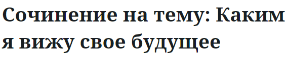 Сочинение на тему: Каким я вижу свое будущее