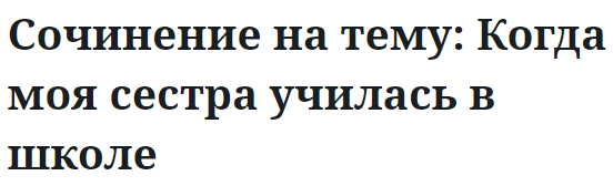 Сочинение на тему: Когда моя сестра училась в школе