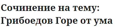 Сочинение на тему: Грибоедов Горе от ума