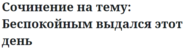 Сочинение на тему: Беспокойным выдался этот день