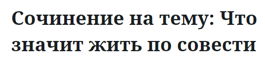 Сочинение на тему: Что значит жить по совести