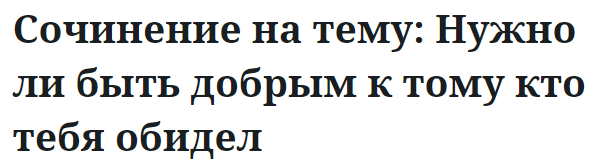 Сочинение на тему: Нужно ли быть добрым к тому кто тебя обидел