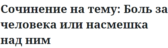 Сочинение на тему: Боль за человека или насмешка над ним