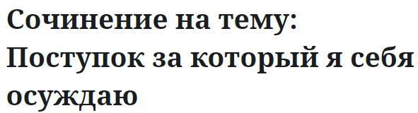 Сочинение на тему: Поступок за который я себя осуждаю