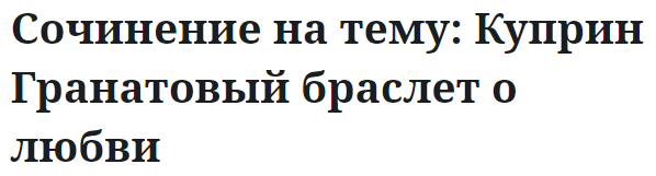 Сочинение на тему: Куприн Гранатовый браслет о любви