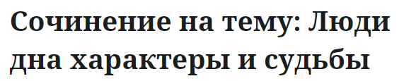 Сочинение на тему: Люди дна характеры и судьбы