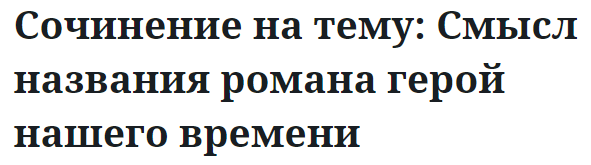 Сочинение на тему: Смысл названия романа герой нашего времени