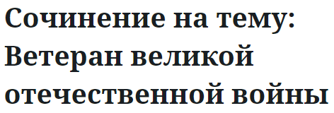 Сочинение на тему: Ветеран великой отечественной войны