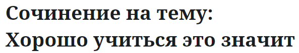 Сочинение на тему: Хорошо учиться это значит