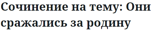 Сочинение на тему: Они сражались за родину