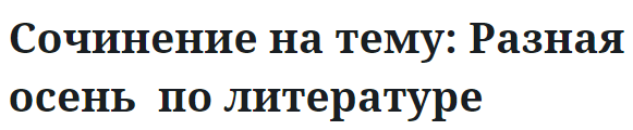 Сочинение на тему: Разная осень  по литературе