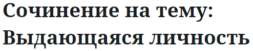 Сочинение на тему: Выдающаяся личность