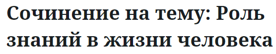 Сочинение на тему: Роль знаний в жизни человека