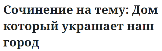 Сочинение на тему: Дом который украшает наш город