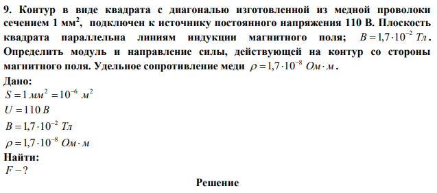 Контур в виде квадрата с диагональю изготовленной из медной проволоки сечением 1 мм2 , подключен к источнику постоянного напряжения 110 В. Плоскость квадрата параллельна линиям индукции магнитного поля; B Тл 2 1,7 10   . Определить модуль и направление силы, действующей на контур со стороны магнитного поля. Удельное сопротивление меди   Ом м 8  1,7 10 . 