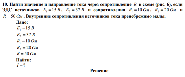 Найти значение и направление тока через сопротивление R в схеме (рис. 6), если ЭДС источников E1 15 В , E2  37 В и сопротивления R1 10 Ом , R2  20 Ом и R  50 Ом . Внутренние сопротивления источников тока пренебрежимо малы. 