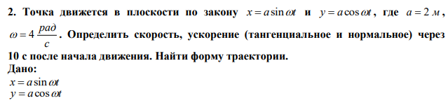 Точка движется в плоскости по закону x  asint и y  acost , где a  2 м , с рад   4 . Определить скорость, ускорение (тангенциальное и нормальное) через 10 с после начала движения. Найти форму траектории. 