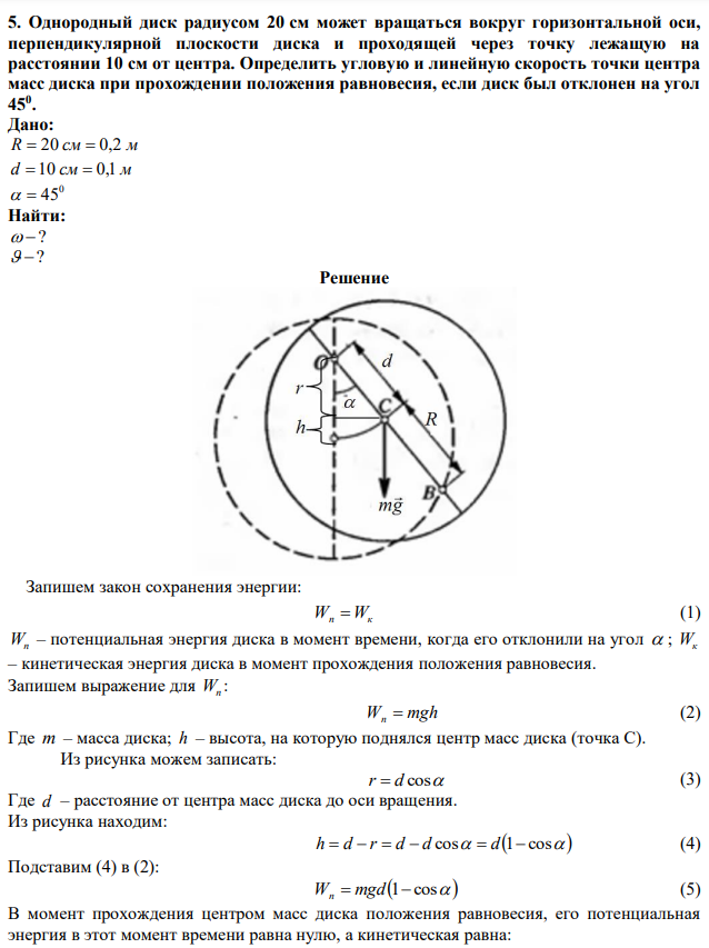 Однородный диск радиусом 20 см может вращаться вокруг горизонтальной оси, перпендикулярной плоскости диска и проходящей через точку лежащую на расстоянии 10 см от центра. Определить угловую и линейную скорость точки центра масс диска при прохождении положения равновесия, если диск был отклонен на угол 450. 