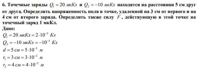 Точечные заряды Q 20 мкКл 1  и Q 10 мкКл 2   находятся на расстоянии 5 см друг от друга. Определить напряженность поля в точке, удаленной на 3 см от первого и на 4 см от второго заряда. Определить также силу F , действующую в этой точке на точечный заряд 1 мкКл. 