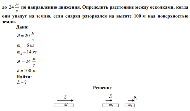 Снаряд, летящий в горизонтальном полете со скоростью с м   20 , разрывается на два осколка массами 6 и 14 кг. Скорость меньшего из них возросла  до с м 24 по направлению движения. Определить расстояние между осколками, когда они упадут на землю, если снаряд разорвался на высоте 100 м над поверхностью земли. 