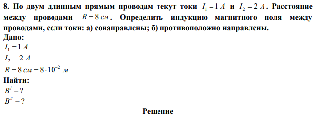 По двум длинным прямым проводам текут токи I 1 1 A и I 2  2 A . Расстояние между проводами R  8 см . Определить индукцию магнитного поля между проводами, если токи: а) сонаправлены; б) противоположно направлены. 