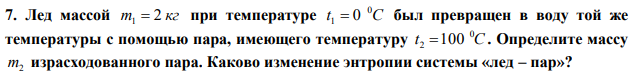 Лед массой m 2 кг 1  при температуре t C 0 1  0 был превращен в воду той же температуры с помощью пара, имеющего температуру t C 0 2 100 . Определите массу m2 израсходованного пара. Каково изменение энтропии системы «лед – пар»? 