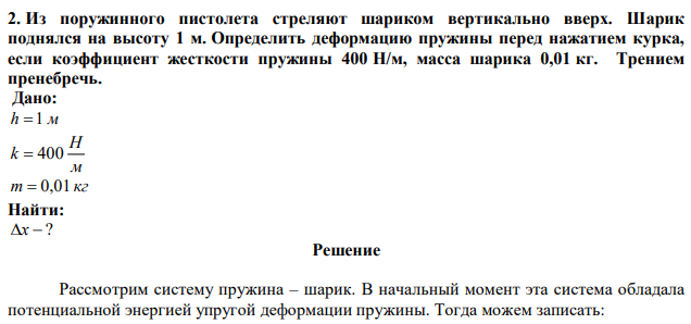 Из поружинного пистолета стреляют шариком вертикально вверх. Шарик поднялся на высоту 1 м. Определить деформацию пружины перед нажатием курка, если коэффициент жесткости пружины 400 Н/м, масса шарика 0,01 кг. Трением пренебречь. 