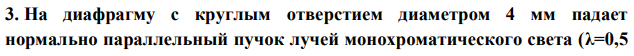 На диафрагму с круглым отверстием диаметром 4 мм падает нормально параллельный пучок лучей монохроматического света (λ=0,5  мкм). Точка наблюдения находится на оси отверстия на расстоянии 1 м от него. Сколько зон Френеля укладывается в отверстии? Темное или светлое пятно получится в центре дифракционной картины, если в месте наблюдений поместить экран? 